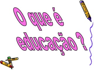 O que é educação ? 