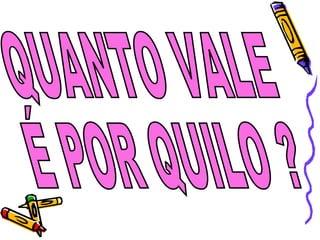 QUANTO VALE  É POR QUILO ? 