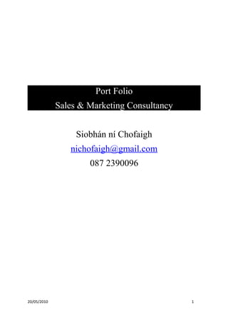Port Folio
Sales & Marketing Consultancy
Siobhán ní Chofaigh
nichofaigh@gmail.com
087 2390096
20/05/2010 1
 