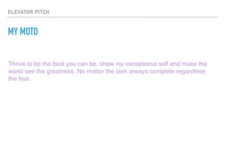 ELEVATOR PITCH
MY MOTO
Thrive to be the best you can be, show my exceptional self and make the
world see the greatness. No matter the task always complete regardless
the feat.
 