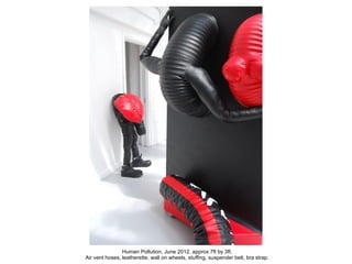 Human Pollution, June 2012, approx 7ft by 3ft.
Air vent hoses, leatherette, wall on wheels, stuffing, suspender belt, bra strap.
 