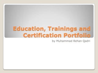 Education, Trainings and
Certification Portfolio
by Muhammad Rehan Qadri

 