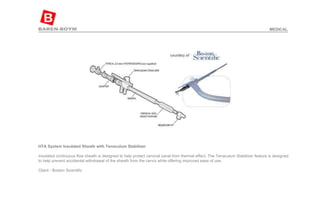 HTA System Insulated Sheath with Tenaculum Stabilizer   Insulated continuous flow sheath is designed to help protect cervical canal from thermal effect. The Tenaculum Stabilizer feature is designed to help prevent accidental withdrawal of the sheath from the cervix while offering improved ease of use.  Client - Boston Scientific  MEDICAL 