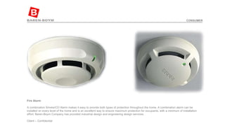 Fire Alarm   A combination Smoke/CO Alarm makes it easy to provide both types of protection throughout the home. A combination alarm can be installed on every level of the home and is an excellent way to ensure maximum protection for occupants, with a minimum of installation effort. Baren-Boym Company has provided industrial design and engineering design services. Client – Confidential  CONSUMER 