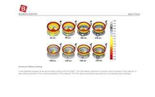 Aluminum Wheel Casting  Finite Element Analysis of aluminum wheel casting with ProCAST. This test allows prediction of porosity and shrinkage of the material. It also allows prediction of the residual stresses in the material. The FEA was successfully executed and no problems were detected. ANALYTICAL 