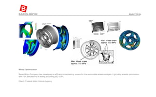 Wheel Optimization  Baren-Boym Company has developed an efficient virtual testing system for the automobile wheels analysis. Light alloy wheels optimization with FEA simulations of testing according ISO 7141, Client - Federal Motor Vehicle Agency ANALYTICAL 