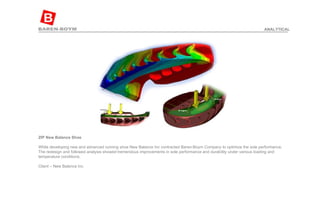 ZIP New Balance Shoe  While developing new and advanced running shoe New Balance Inc contracted Baren-Boym Company to optimize the sole performance. The redesign and followed analysis showed tremendous improvements in sole performance and durability under various loading and temperature conditions. Client – New Balance Inc ANALYTICAL 