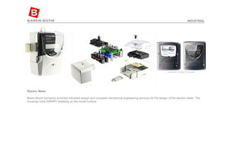 Electric Meter  Baren-Boym Company provided industrail design and complete mechanical engineering services for the design of the electric meter. The housings have EMI/RFI shielding on the inside surface. INDUSTRIAL 