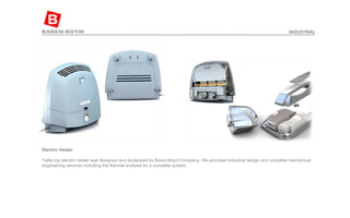 Electric Heater  Table top electric heater was designed and developed by Baren-Boym Company. We provided industrial design and complete mechanical engineering services including the thermal analysis for a complete system. INDUSTRIAL 