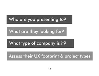 Who are you presenting t?
 A
Who are you presenting to?
Audience




What are they looking for?

What type of company is it?

Assess their UX footprint & project types

                   12
 