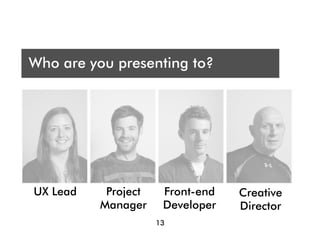 Who are you presenting t?
 A
Who are you presenting to?
Audience




Who are you presenting to?




 UX Lead    Project    Front-end   Creative
           Manager     Developer   Director
                      13
 