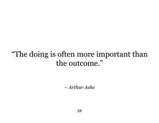 “The doing is often more important than
             the outcome.”


               − Arthur Ashe



                    59
 