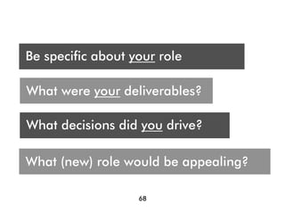 Who are you presenting t?
 A
Be specific about your role
Audience




What were your deliverables?

What decisions did you drive?

What (new) role would be appealing?
Show points of collaboration

                   68
 
