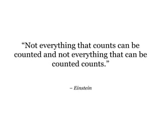 “Not everything that counts can be
counted and not everything that can be
          counted counts.”


               − Einstein
 