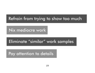 Who are you presenting t?
 A
Refrain from trying to show too much
Audience




Nix mediocre work

Eliminate “similar” work samples

Pay attentionof collaboration
Show points to details

                    77
 