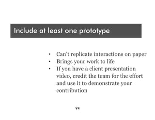 Who are you presenting t?
 A
Include at least one prototype
Audience




Rehearse your pitch
           •  Can’t replicate interactions on paper
           •  Brings your work to life
           •  If you have a client presentation
              video, credit the team for the effort
              and use it to demonstrate your
Include at least one prototype
Pay attentionof collaboration
               to details
Show points contribution

                       94
 
