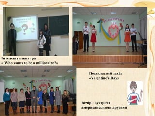 Позакласний захід
«Valentine’s Day»
Інтелектуальна гра
« Who wants to be a millionaire?»
Вечір – зустріч з
американськими друзями
 