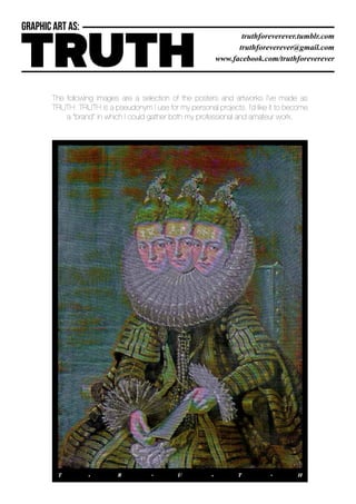 The following images are a selection of the posters and artworks I‘ve made as
TRUTH. TRUTH is a pseudonym I use for my personal projects. I’d like it to become
a “brand” in which I could gather both my professional and amateur work.
 