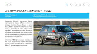 Grand Prix Microsoft: движение к победе
Компания Microsoft пригласила своих
партнеров на трассу Moscow Raceway,
которую построил Герман Тильке — автор
большинства современных трасс для «Фор-
мулы-1». После бизнес-части встречи гости
и хозяева мероприятия освоили настоящие
гоночные автомобили и под руководством
профессиональных автогонщиков обучились
экстремальному вождению.
Агентство STEM организовало это событие
под ключ, что включало: подбор площадки,
брендинг, организация питания и логистики,
работа с партнерами и спонсорами.
Подбор площадки
Брендинг
Организация питания и логистики
Работа с партнерами и спонсорами
 