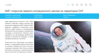 SAP: открытие первого ситуационного центра на территории СНГ
Идея мероприятия состояла в том, чтобы
провести параллель между центром дис-
танционной поддержки SAP и работой ЦУП,
ведущего поддержку космических аппа-
ратов во время запуска и пилотирования.
Концепция была воплощена в оформлении
площадки в космической тематике: деко-
рирование стен фотокадрами орбитальных
станций и  космических пейзажей, а также
в дизайне рекламных носителей.
Агентством был подготовлен шоу-момент
вечера — инсценировка прямого включения
из космоса. Звездой этой части стал дей-
ствующий космонавт Олег Котов, который
рассказал участникам о своем бесценном
опыте и роли ЦУП в космических полетах.
Разработка креативной
концепции мероприятия
Техническое
обеспечение
Евент-менеджмент
проекта
 