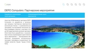 DEPO Computers: Партнерские мероприятия
Разработка и организация
travel-программы
Сопровождение бизнес-части
мероприятий
Агентство STEM является партнером DEPO
Computers по разработке и организа-
ции выездных партнерских мероприятий,
включающие бизнес- и развлекательные
программы. На протяжении нескольких лет
были проведены события с участием от 50
до 300 представителей компаний-партнеров.
Агентством было разработано и организо-
вано полное сопровождение туристической
части мероприятий — бронирование ави-
абилетов, проживания, экскурсионных
программ, трансферов и развлечений. Гео-
графия проектов: Греция, Турция, Египет,
Кипр.
 