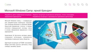 Microsoft Windows Camp: яркий брендинг
Microsoft Windows Camp — конференция
для разработчиков мобильных приложе-
ний платформ Windows 8 и Windows Mobile.
Красочная фирменная «плитка» и форма
логотипа операционной системы легла
в  основу оформления фирменного стиля
мероприятия.
Креативная 3d фотозона наглядно демон-
стрировала интеграцию современной
платформы в реальную жизнь общества.
Адаптация концепции на POSM: программа,
бейдж участника, ролл-ап, фотозона, стенд
спикера, наклейка, буклет.
Разработка цвето-графической концепции
оформления мероприятия
Перенос концепции на рекламные материалы, печать полиграфии
Разработка концепции и производство креативного фотостенда
 
