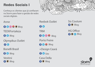 Redes Sociais l
Conheça os clientes que já confiaram
na Storm para fazer a gestão de redes
sociais digitais.
Anne
TEDXFortaleza
Reebok Outlet
TRM
Porto Freire
Bonelli Brasil
Vestirsi Casa Della
Sis Couture
HG Office
+Design Ceará
Olympikus Outlet
Blog
Blog
Blog
Blog Blog
Blog
Blog
Blog
Blog
Site
Tube
Tube
Tube
Insta Insta
Insta
Insta
Insta
 