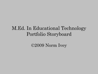 M.Ed. In Educational Technology Portfolio Storyboard ©2009 Norm Ivey 