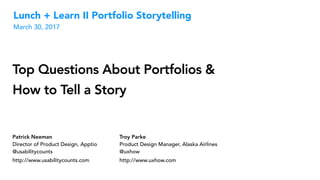 Lunch + Learn II Portfolio Storytelling
March 30, 2017
Patrick Neeman
Director of Product Design, Apptio
@usabilitycounts
http://www.usabilitycounts.com
Troy Parke
Product Design Manager, Alaska Airlines
@uxhow
http://www.uxhow.com
Top Questions About Portfolios &
How to Tell a Story
 