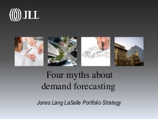 Four myths about
demand forecasting
Jones Lang LaSalle Portfolio Strategy
 