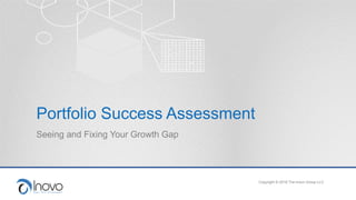 Portfolio Success Assessment
Seeing and Fixing Your Growth Gap
Copyright © 2016 The Inovo Group LLC
 