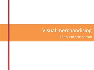 Visual merchandising
The silent sale person
 