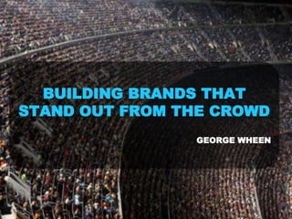 BUILDING BRANDS THAT
STAND OUT FROM THE CROWD
GEORGE WHEEN
 