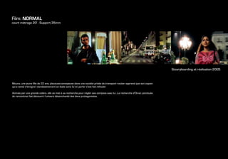 Film: NORMAL
court métrage 20' - Support 35mm




                                                                                                                            Stoaryboarding et réalisation 2005



Mouna, une jeune fille de 22 ans, placeuse-convoyeuse dans une société privée de transport routier apprend que son copain
qui a tenté d’émigrer clandestinement en Italie sans lui en parler s’est fait refouler.

Animée par une grande colère, elle se met à sa recherche pour régler ses comptes avec lui…La recherche d’Omar, ponctuée
de rencontres fait découvrir l’univers désenchanté des deux protagonistes.
 
