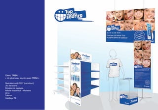 Client: TRISA
« Un plus beau sourire avec TRISA »

Opération avril 2007 (carrefour)
Jeu de loterie.
Création de logotype.
Affiche suspendue ; affichette.
Urne
T-shirts
Habillage TG
 