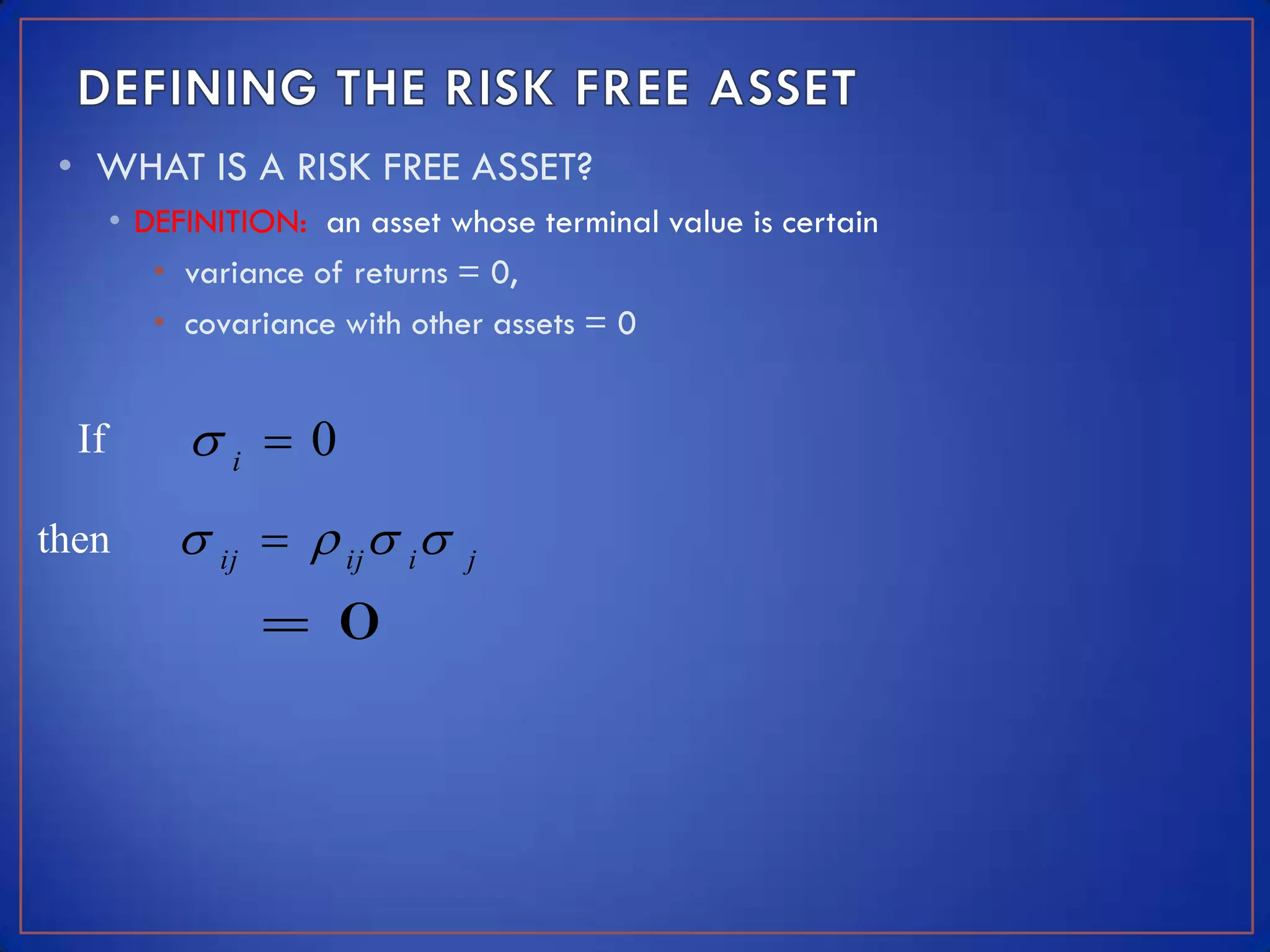 • WHAT IS A RISK FREE ASSET?
       • DEFINITION: an asset whose terminal value is certain
          • variance of returns = 0,
          • covariance with other assets = 0


  If        i  0
then        ij   ij  i     j

                  0
 