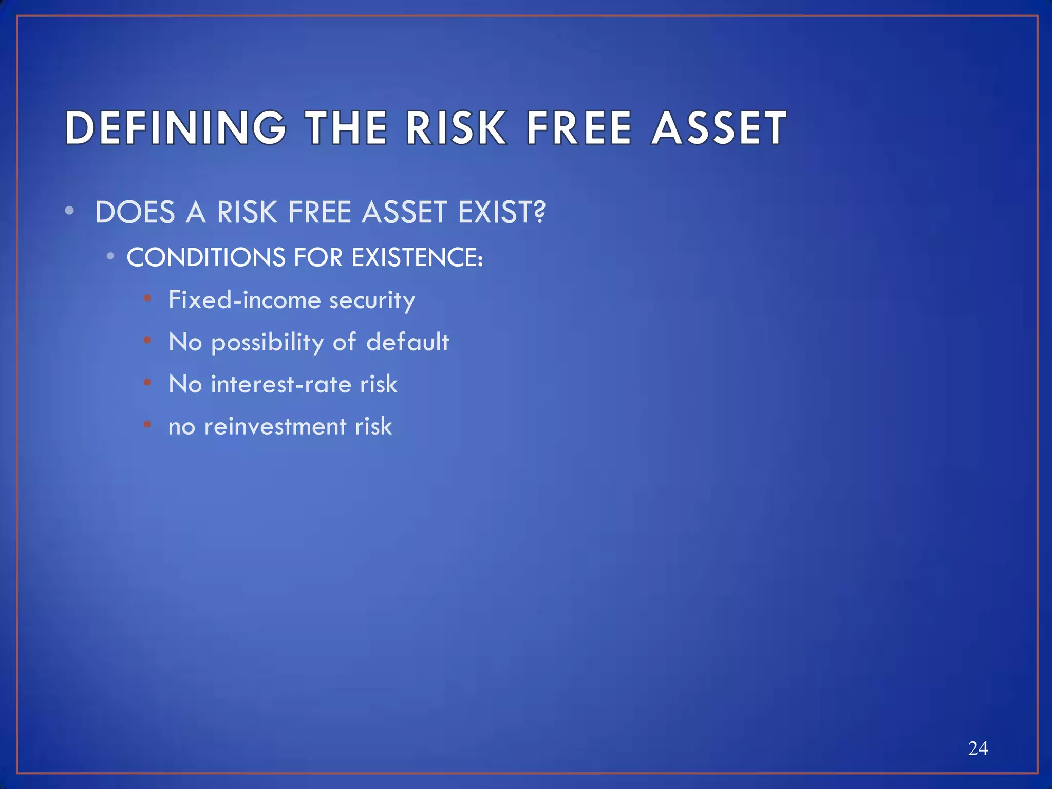 • DOES A RISK FREE ASSET EXIST?
  • CONDITIONS FOR EXISTENCE:
     • Fixed-income security
     • No possibility of default
     • No interest-rate risk
     • no reinvestment risk




                                   24
 