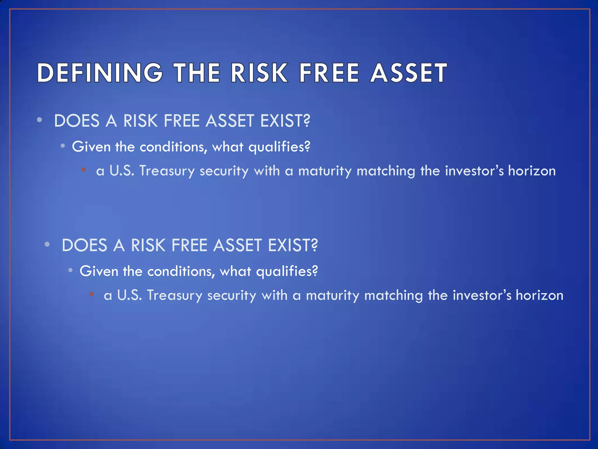 • DOES A RISK FREE ASSET EXIST?
  • Given the conditions, what qualifies?
     • a U.S. Treasury security with a maturity matching the investor’s horizon



• DOES A RISK FREE ASSET EXIST?
   • Given the conditions, what qualifies?
      • a U.S. Treasury security with a maturity matching the investor’s horizon
 