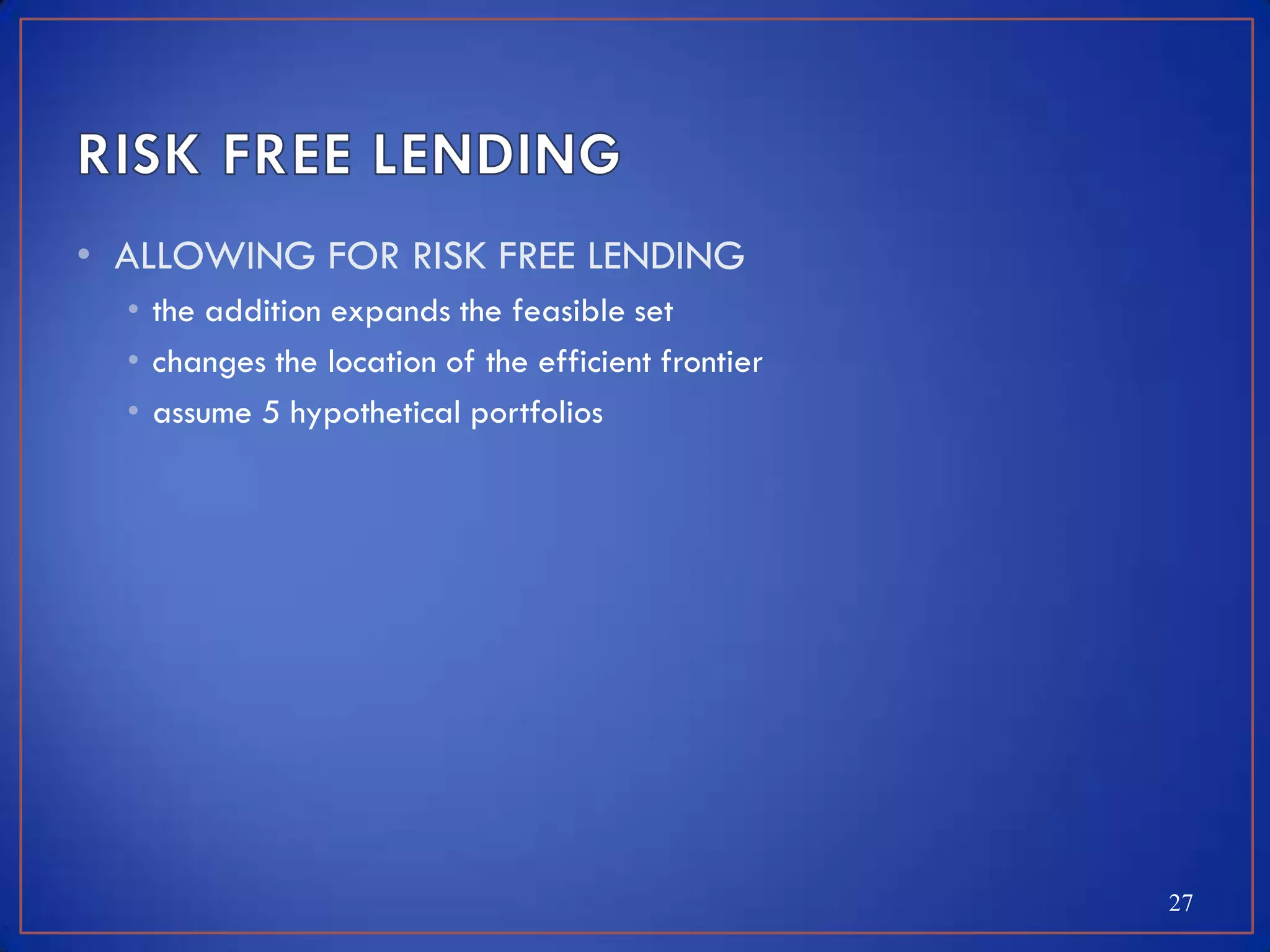 • ALLOWING FOR RISK FREE LENDING
  • the addition expands the feasible set
  • changes the location of the efficient frontier
  • assume 5 hypothetical portfolios




                                                     27
 