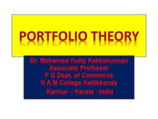 PORTFOLIO THEORY
Dr. Mohamed Kutty Kakkakunnan
Associate Professor
P G Dept. of Commerce
N A M College Kallikkandy
Kannur – Kerala - India
 