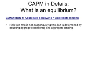 CAPM in Details:
What is an equilibrium?
CONDITION 4: Aggregate borrowing = Aggregate lending
• Risk-free rate is not exogenously given, but is determined by
equating aggregate borrowing and aggregate lending.
 