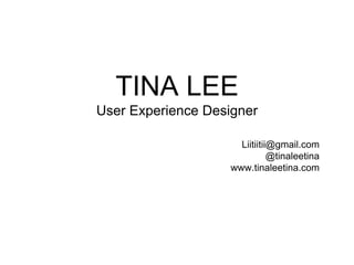 TINA LEE
User Experience Designer
Liitiitii@gmail.com
@tinaleetina
www.tinaleetina.com
 