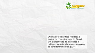 Oﬁcina de Criatividade realizada à
equipe de comunicadores do Sicredi.
Um dia recheado de atividades e
práticas que estimularam as pessoas a
se considerar criativos. (2014)
 