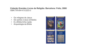 Coleção Grandes Livros da Religião. Barcelona: Folio, 2008
ISBN: 978-84-413-2223-3
• Os milagres de Jesus
• Os santos e seus símbolos
• E a Bíblia tinha razão
• Arqueologia da Bíblia
 