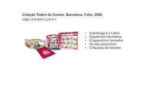 • A tartaruga e a Lebre
• Sapatinhos Vermelhos
• Chapeuzinho Vermelho
• Os três porquinhos
• O flautista de Hamelin
Coleção Teatro de Contos. Barcelona: Folio, 2008.
ISBN: 978-84413-2410-7
 