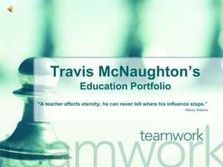 Travis McNaughton’s
                  Education Portfolio
“A teacher affects eternity; he can never tell where his influence stops.”
                                                                Henry Adams
 