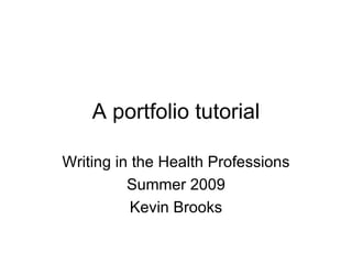 A portfolio tutorial Writing in the Health Professions Summer 2009 Kevin Brooks 