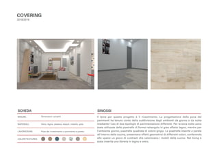 COVERING
2018/2019
Il tema per questo progetto è il rivestimento. La progettazione della posa dei
pavimenti ha tenuto conto della suddivisione degli ambienti da giorno e da notte
mediante l’uso di due tipologie di pavimentazione differenti. Per la zona notte sono
state utilizzate delle piastrelle di forma rettangola in gres effetto legno, mentre per
l’ambiente giorno, piastrelle quadrate di colore grigio. Le piastrelle inserite a parete
all’interno della cucina, presentano effetti geometrici di differenti colori, conferendo
allo spazio un gioco di contrasti che valorizzano i mobili della cucina. Nel living è
stata inserita una libreria in legno e vetro.
Dimensioni variabili
Vetro, legno, plastica, tessuti, metallo, gres
Posa del rivestimento a pavimento e parete;
SCHEDA
MISURE:
MATERIALI:
LAVORAZIONE:
COLORI/TEXTURES:
SINOSSI
 