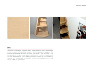 Designing of a bookcase made with beech wood panels and glass. These panels
are cut previously and assembled, later some aesthetic glasses will be placed. The
bookcase is inspired by the Shard of London, from which it takes the name. It has
been put into the living room of an apartment, it confers to it aesthetic characteristics,
due to its sharp elements, typical of the skyscraper of London. The bookcase has an
essential style that thanks to its modularity combine excellent performance and a
natural look to the environment.
INTERIOR DESIGN
ENG
 