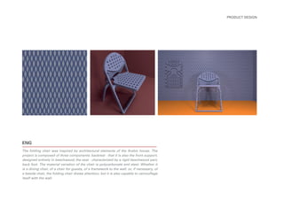 ENG
The folding chair was inspired by architectural elements of the Arabic house. The
project is composed of three components: backrest - that it is also the front support,
designed entirely in beechwood; the seat - characterized by a rigid beechwood part;
back foot. The material variation of the chair is polycarbonate and steel. Whether it
is a dining chair, of a chair for guests, of a framework to the wall, or, if necessary, of
a beside chair, the folding chair draws attention, but it is also capable to camouflage
itself with the wall.
PRODUCT DESIGN
 